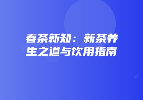 春茶新知：新茶养生之道与饮用指南