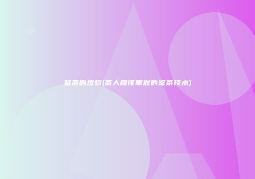 鉴茶的步骤(茶人应该掌握的鉴茶技术)