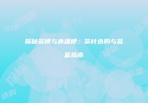 探秘茶梗与赤雄梗：茶叶选购与品鉴指南