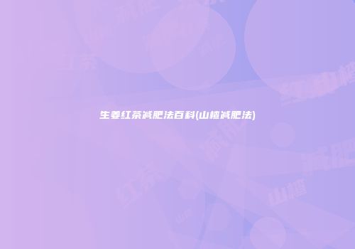 生姜红茶减肥法百科(山楂减肥法)