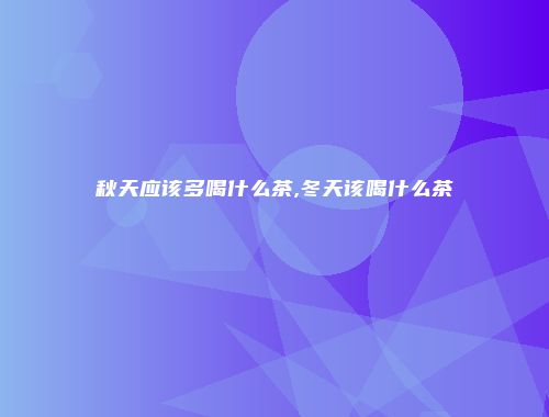 秋天应该多喝什么茶,冬天该喝什么茶