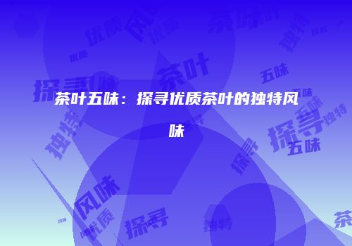 茶叶五味：探寻优质茶叶的独特风味
