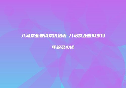 八马茶业普洱茶价格表-八马茶业普洱岁月年轮多少钱