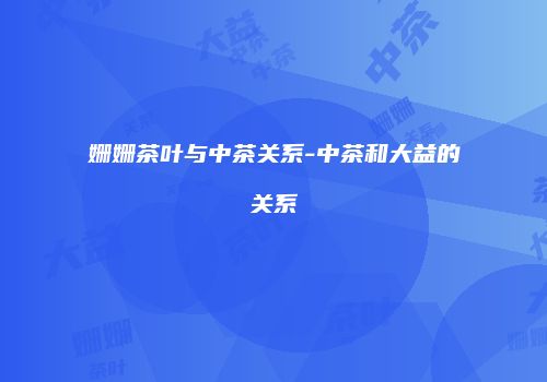 姗姗茶叶与中茶关系-中茶和大益的关系