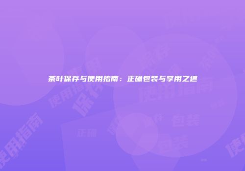 茶叶保存与使用指南：正确包装与享用之道