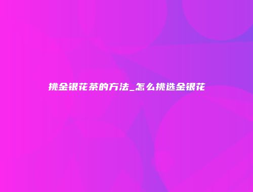 挑金银花茶的方法_怎么挑选金银花
