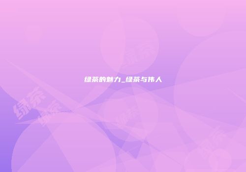 绿茶的魅力_绿茶与伟人