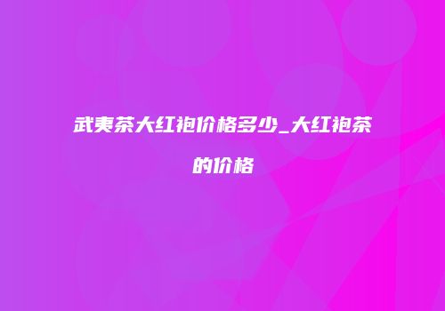 武夷茶大红袍价格多少_大红袍茶的价格