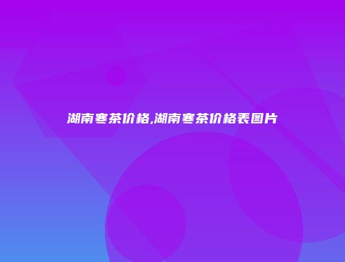 湖南寒茶价格,湖南寒茶价格表图片