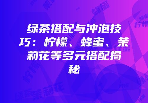 绿茶搭配与冲泡技巧：柠檬、蜂蜜、茉莉花等多元搭配揭秘