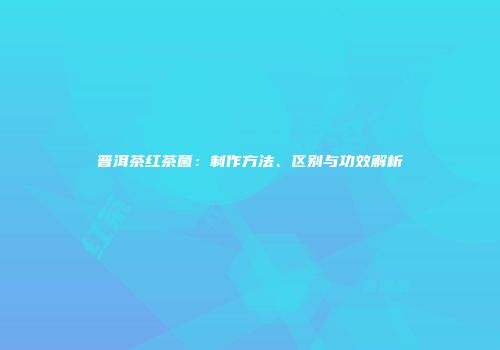 普洱茶红茶菌：制作方法、区别与功效解析