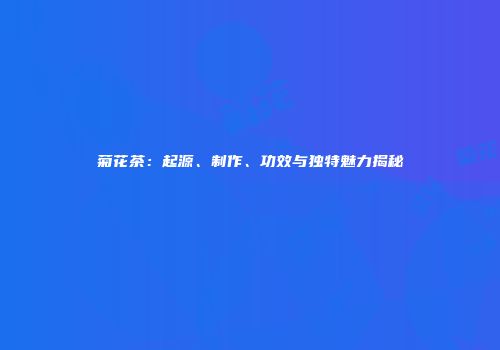 菊花茶：起源、制作、功效与独特魅力揭秘