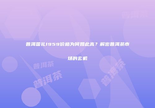 普洱国礼1959价格为何如此高？解密普洱茶市场的玄机