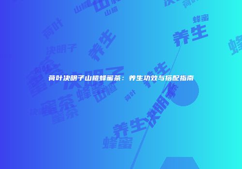 荷叶决明子山楂蜂蜜茶：养生功效与搭配指南