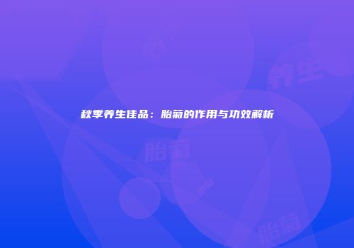 秋季养生佳品：胎菊的作用与功效解析