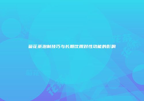 菊花茶泡制技巧与长期饮用对性功能的影响