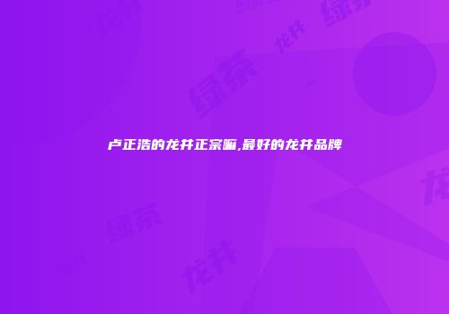 卢正浩的龙井正宗嘛,最好的龙井品牌