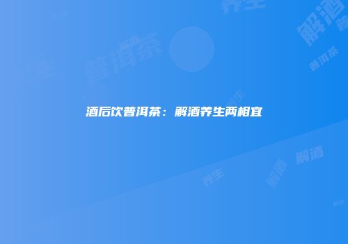 酒后饮普洱茶：解酒养生两相宜