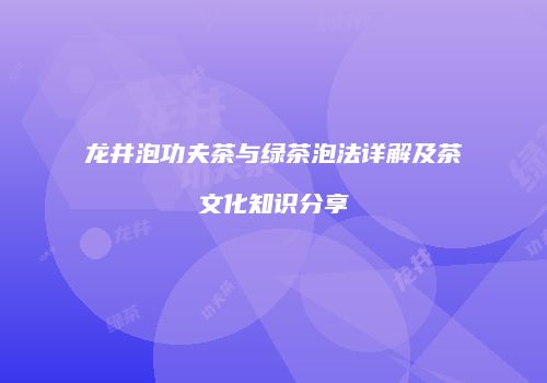 龙井泡功夫茶与绿茶泡法详解及茶文化知识分享
