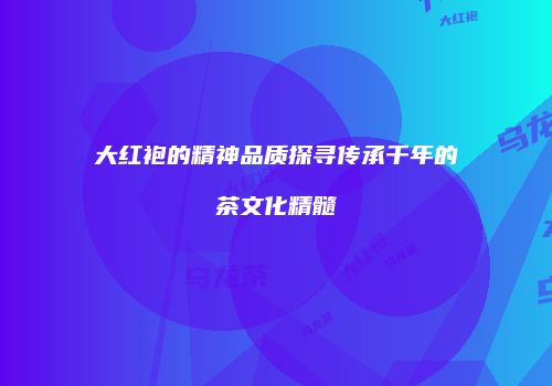 大红袍的精神品质探寻传承千年的茶文化精髓