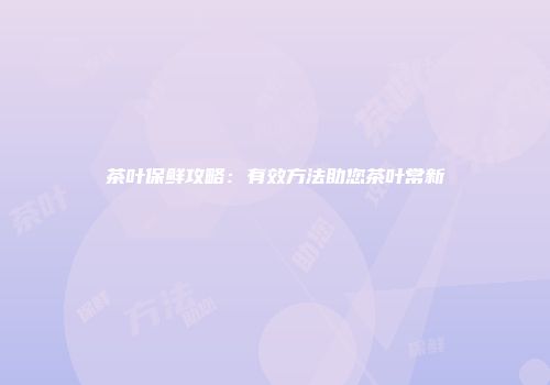 茶叶保鲜攻略：有效方法助您茶叶常新