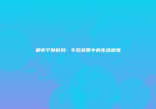 都市宁静时刻：午后茶香中的生活感悟