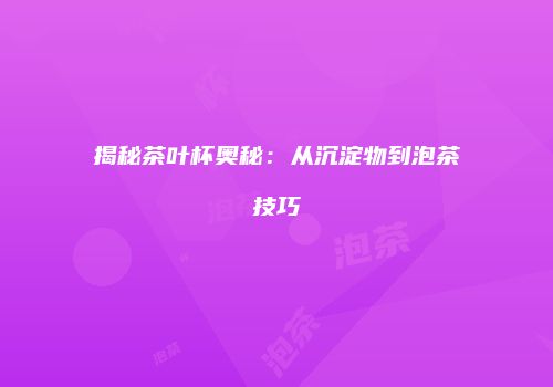 揭秘茶叶杯奥秘：从沉淀物到泡茶技巧
