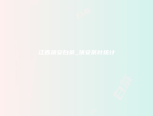江西靖安白茶_靖安茶叶统计