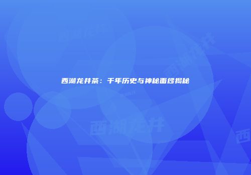 西湖龙井茶：千年历史与神秘面纱揭秘