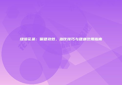 绿萝花茶：保健功效、泡饮技巧与健康饮用指南
