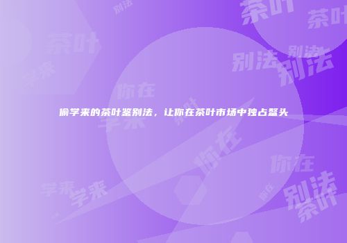偷学来的茶叶鉴别法，让你在茶叶市场中独占鳌头