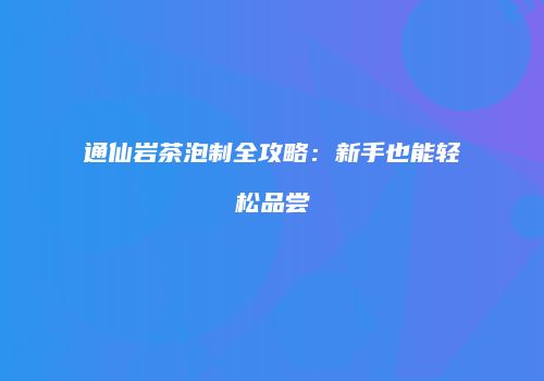 通仙岩茶泡制全攻略：新手也能轻松品尝