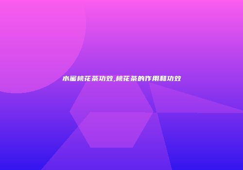 水蜜桃花茶功效,桃花茶的作用和功效