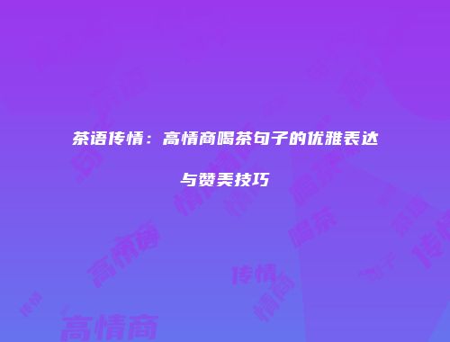 茶语传情：高情商喝茶句子的优雅表达与赞美技巧