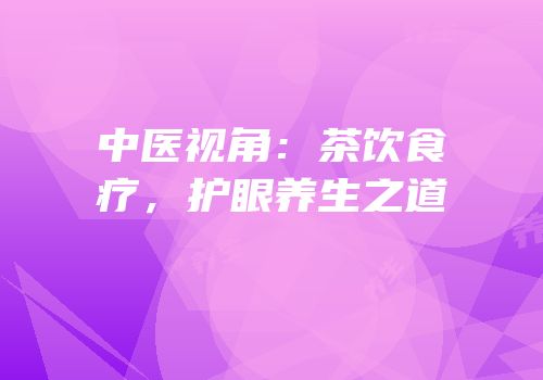 中医视角：茶饮食疗，护眼养生之道