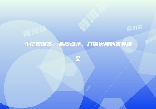 斗记普洱茶：品质卓越，口碑优良的茶界精品