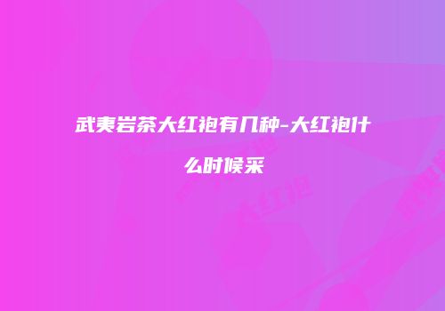 武夷岩茶大红袍有几种-大红袍什么时候采