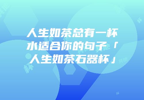 人生如茶总有一杯水适合你的句子「人生如茶石器杯」