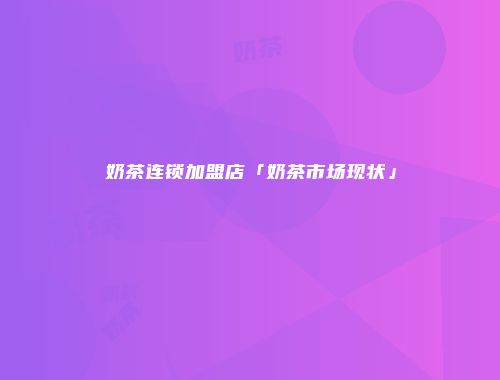 奶茶连锁加盟店「奶茶市场现状」