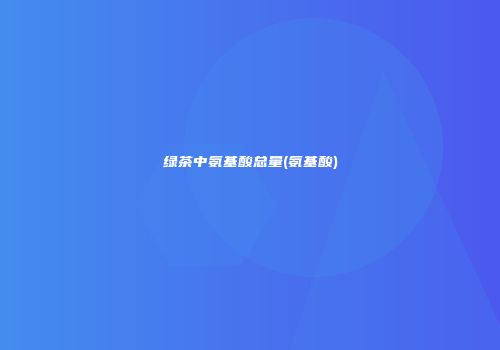 绿茶中氨基酸总量(氨基酸)