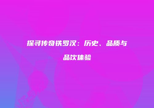 探寻传奇铁罗汉：历史、品质与品饮体验