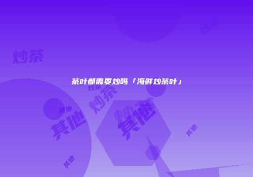茶叶都需要炒吗「海鲜炒茶叶」