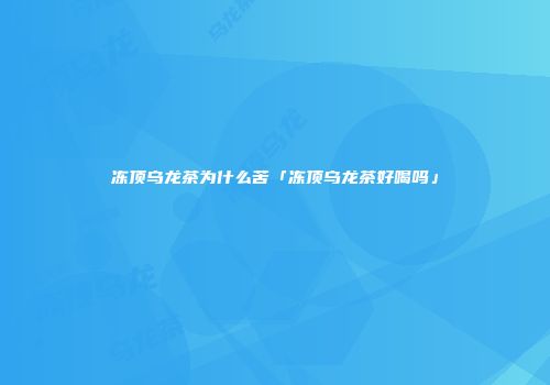 冻顶乌龙茶为什么苦「冻顶乌龙茶好喝吗」
