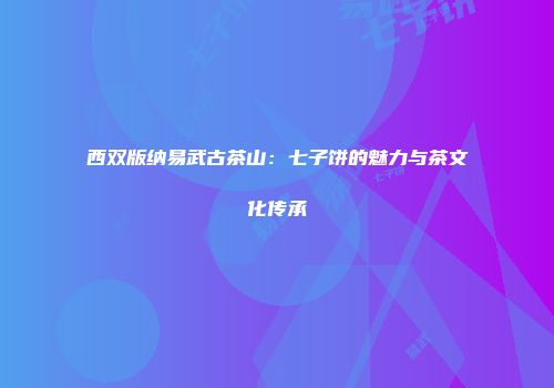 西双版纳易武古茶山：七子饼的魅力与茶文化传承