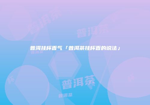 普洱挂杯香气「普洱茶挂杯香的说法」