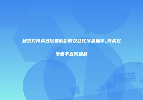 绿茶对胃病过敏者的影响及替代饮品推荐_胃病过敏者不宜喝绿茶