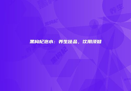 黑枸杞泡水：养生佳品，饮用须知