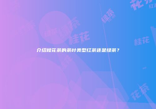 介绍桂花茶的茶叶类型红茶还是绿茶？