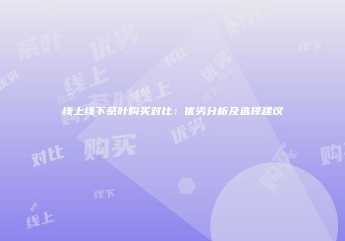 线上线下茶叶购买对比：优劣分析及选择建议