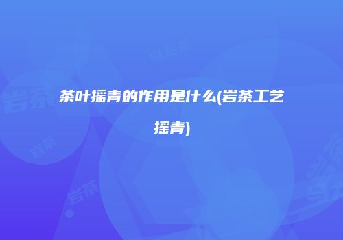 茶叶摇青的作用是什么(岩茶工艺摇青)